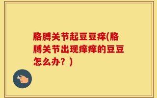 胳膊关节起豆豆痒(胳膊关节出现痒痒的豆豆怎么办？)