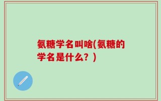 氨糖学名叫啥(氨糖的学名是什么？)
