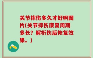 关节摔伤多久才好啊图片(关节摔伤康复周期多长？解析伤后恢复效果。)