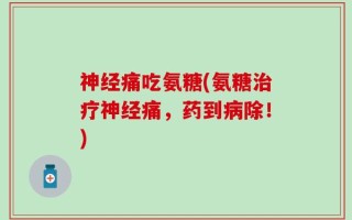 神经痛吃氨糖(氨糖治疗神经痛，药到病除！)