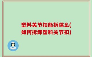塑料关节扣能拆除么(如何拆卸塑料关节扣)