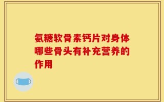 氨糖软骨素钙片对身体哪些骨头有补充营养的作用