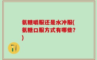 氨糖嚼服还是水冲服(氨糖口服方式有哪些？)
