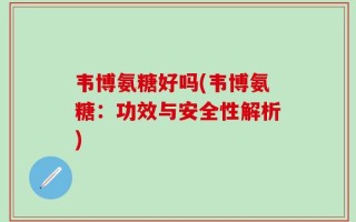 韦博氨糖好吗(韦博氨糖：功效与安全性解析)