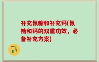 补充氨糖和补充钙(氨糖和钙的双重功效，必备补充方案)