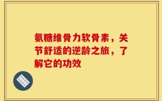 氨糖维骨力软骨素，关节舒适的逆龄之旅，了解它的功效