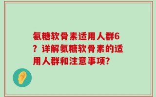 氨糖软骨素适用人群6？详解氨糖软骨素的适用人群和注意事项？