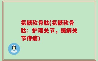 氨糖软骨肽(氨糖软骨肽：护理关节，缓解关节疼痛)