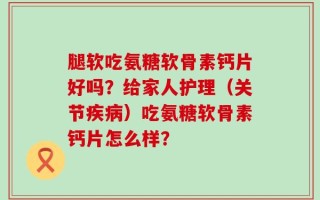 腿软吃氨糖软骨素钙片好吗？给家人护理（关节疾病）吃氨糖软骨素钙片怎么样？