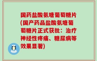 国药盐酸氨塘葡萄糖片(国产药品盐酸氨塘葡萄糖片正式获批：治疗神经性疼痛、糖尿病等效果显著)