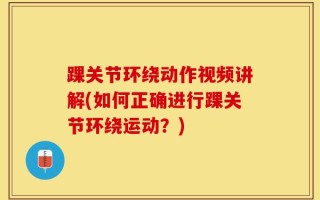 踝关节环绕动作视频讲解(如何正确进行踝关节环绕运动？)