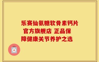 乐赛仙氨糖软骨素钙片 官方旗舰店 正品保障健康关节养护之选