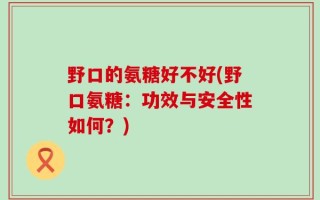 野口的氨糖好不好(野口氨糖：功效与安全性如何？)