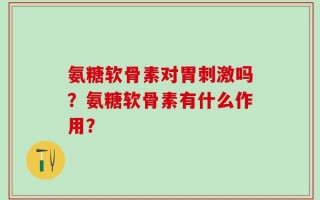 氨糖软骨素对胃刺激吗？氨糖软骨素有什么作用？