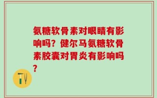 氨糖软骨素对眼睛有影响吗？健尔马氨糖软骨素胶囊对胃炎有影响吗？