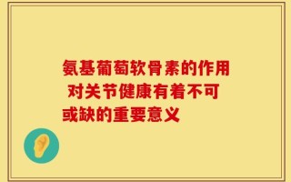 氨基葡萄软骨素的作用 对关节健康有着不可或缺的重要意义