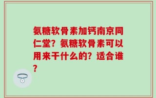 氨糖软骨素加钙南京同仁堂？氨糖软骨素可以用来干什么的？适合谁？