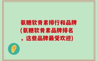 氨糖软骨素排行和品牌(氨糖软骨素品牌排名，这些品牌最受欢迎)
