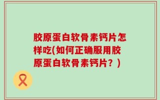 胶原蛋白软骨素钙片怎样吃(如何正确服用胶原蛋白软骨素钙片？)