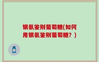 银氨鉴别葡萄糖(如何用银氨鉴别葡萄糖？)