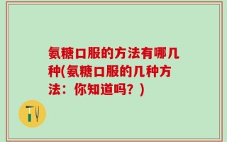氨糖口服的方法有哪几种(氨糖口服的几种方法：你知道吗？)