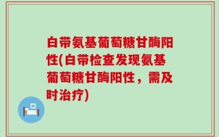 白带氨基葡萄糖甘酶阳性(白带检查发现氨基葡萄糖甘酶阳性，需及时治疗)