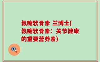 氨糖软骨素 兰博士(氨糖软骨素：关节健康的重要营养素)