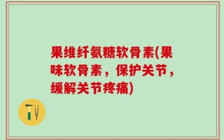 果维纤氨糖软骨素(果味软骨素，保护关节，缓解关节疼痛)