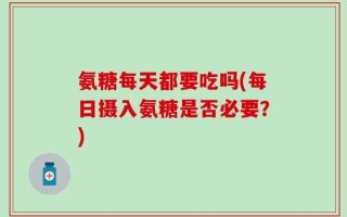 氨糖每天都要吃吗(每日摄入氨糖是否必要？)