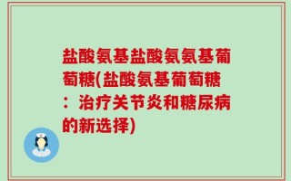 盐酸氨基盐酸氨氨基葡萄糖(盐酸氨基葡萄糖：治疗关节炎和糖尿病的新选择)