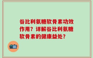谷比利氨糖软骨素功效作用？详解谷比利氨糖软骨素的健康益处？