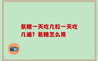 氨糖一天吃几粒一天吃几遍？氨糖怎么用