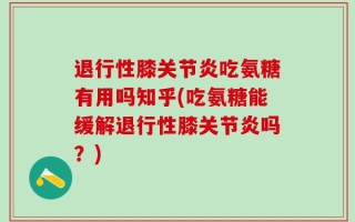 退行性膝关节炎吃氨糖有用吗知乎(吃氨糖能缓解退行性膝关节炎吗？)