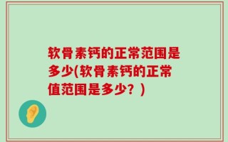 软骨素钙的正常范围是多少(软骨素钙的正常值范围是多少？)