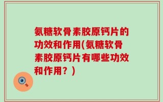 氨糖软骨素胶原钙片的功效和作用(氨糖软骨素胶原钙片有哪些功效和作用？)