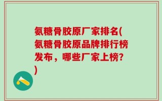 氨糖骨胶原厂家排名(氨糖骨胶原品牌排行榜发布，哪些厂家上榜？)