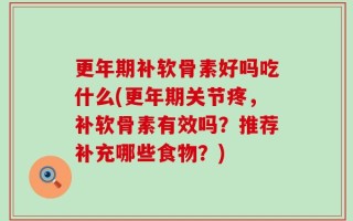 更年期补软骨素好吗吃什么(更年期关节疼，补软骨素有效吗？推荐补充哪些食物？)