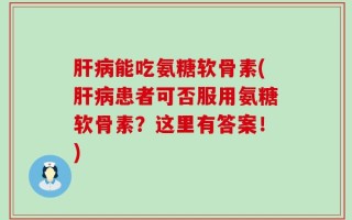 肝病能吃氨糖软骨素(肝病患者可否服用氨糖软骨素？这里有答案！)