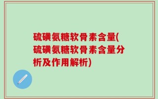 硫磺氨糖软骨素含量(硫磺氨糖软骨素含量分析及作用解析)