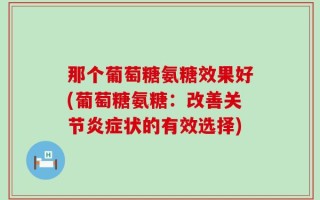那个葡萄糖氨糖效果好(葡萄糖氨糖：改善关节炎症状的有效选择)