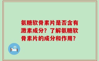 氨糖软骨素片是否含有激素成分？了解氨糖软骨素片的成分和作用？