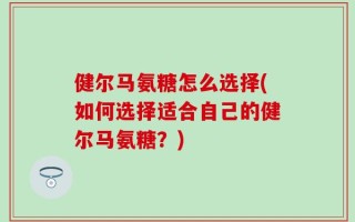 健尔马氨糖怎么选择(如何选择适合自己的健尔马氨糖？)