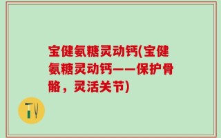 宝健氨糖灵动钙(宝健氨糖灵动钙——保护骨骼，灵活关节)