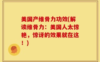 美国产维骨力功效(解读维骨力：美国人太惊艳，惊讶的效果就在这！)