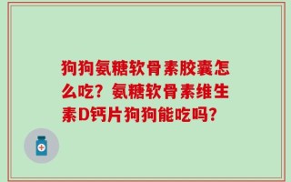 狗狗氨糖软骨素胶囊怎么吃？氨糖软骨素维生素D钙片狗狗能吃吗？