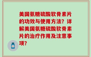 美国氨糖硫酸软骨素片的功效与使用方法？详解美国氨糖硫酸软骨素片的治疗作用及注意事项？