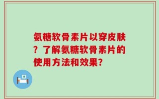 氨糖软骨素片以穿皮肤？了解氨糖软骨素片的使用方法和效果？