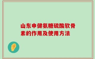 山东申健氨糖硫酸软骨素的作用及使用方法