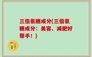 三倍氨糖成分(三倍氨糖成分：美容、减肥好帮手！)