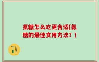 氨糖怎么吃更合适(氨糖的最佳食用方法？)